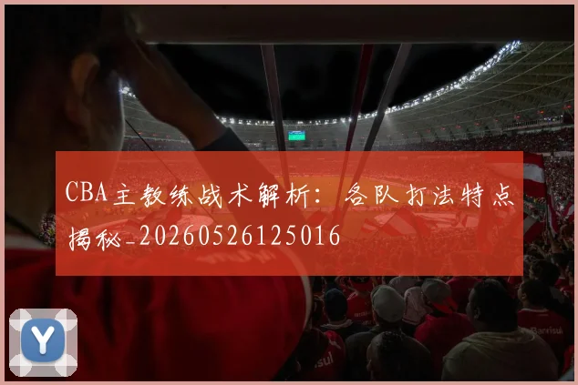 CBA主教练战术解析:各队打法特点揭秘_20260526125016