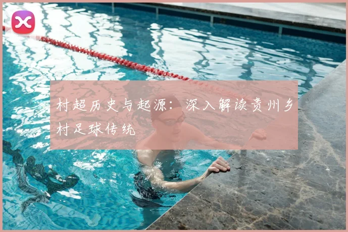 村超历史与起源：深入解读贵州乡村足球传统