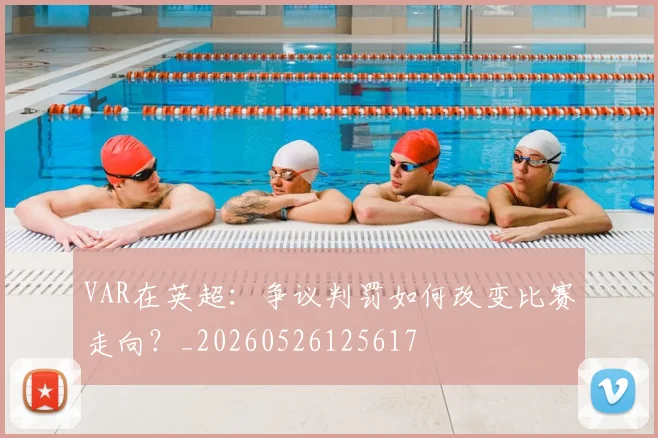 VAR在英超：争议判罚如何改变比赛走向？_20260526125617