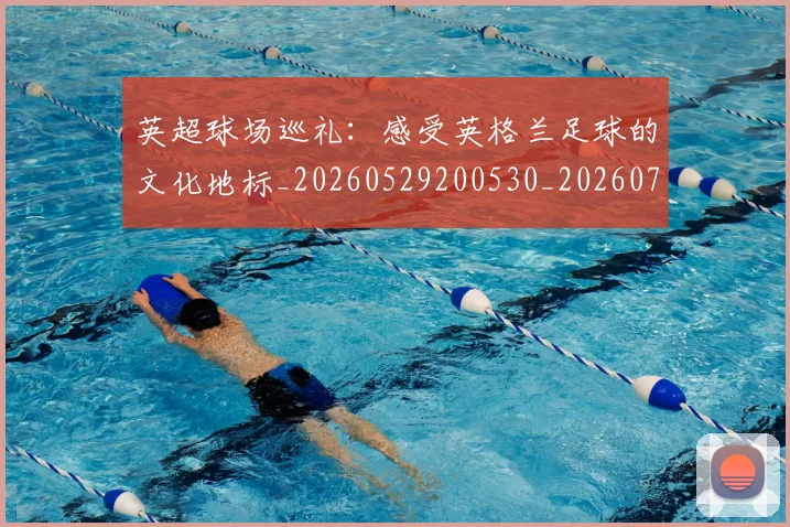 英超球场巡礼:感受英格兰足球的文化地标_20260529200530_20260702174137