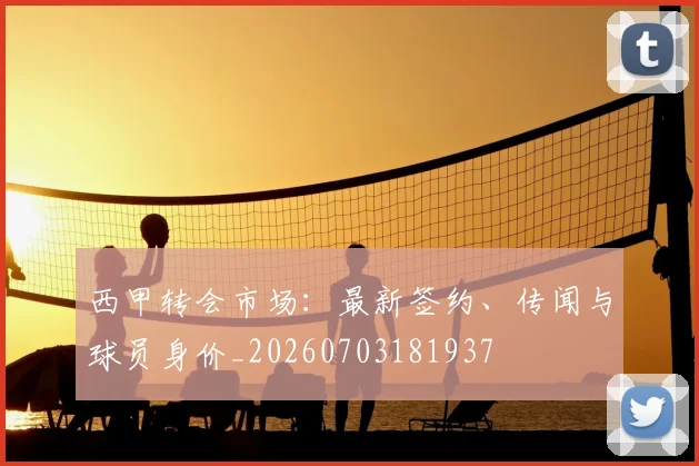 西甲转会市场:最新签约、传闻与球员身价_20260703181937