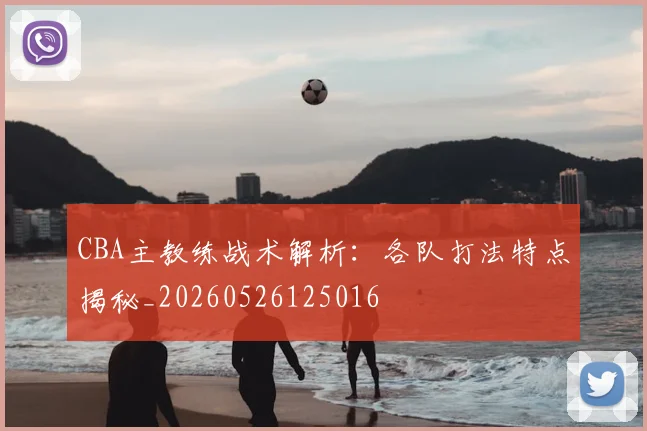 CBA主教练战术解析:各队打法特点揭秘_20260526125016
