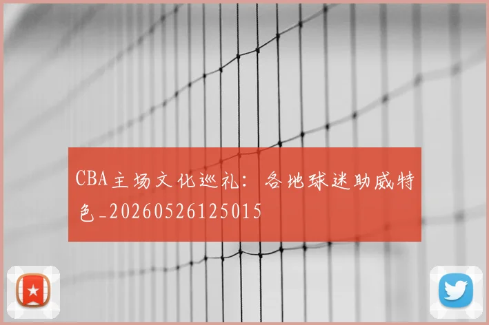CBA主场文化巡礼:各地球迷助威特色_20260526125015