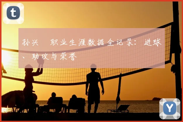 孙兴慜职业生涯数据全记录：进球、助攻与荣誉
