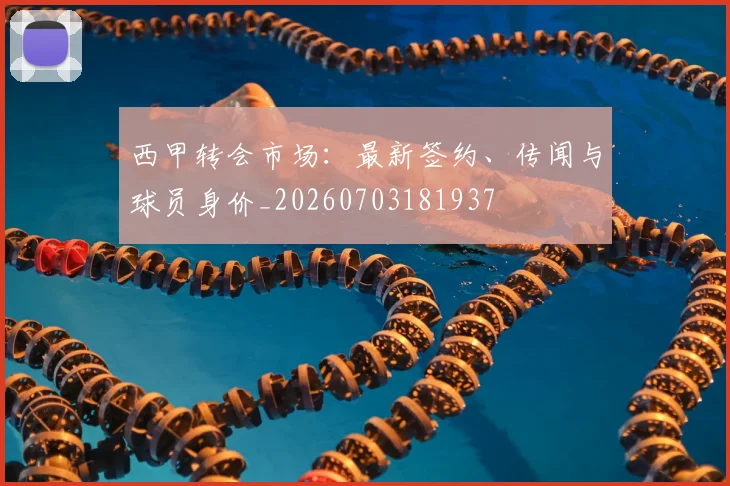 西甲转会市场:最新签约、传闻与球员身价_20260703181937