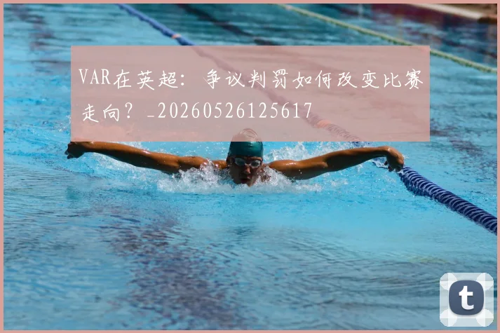 VAR在英超：争议判罚如何改变比赛走向？_20260526125617