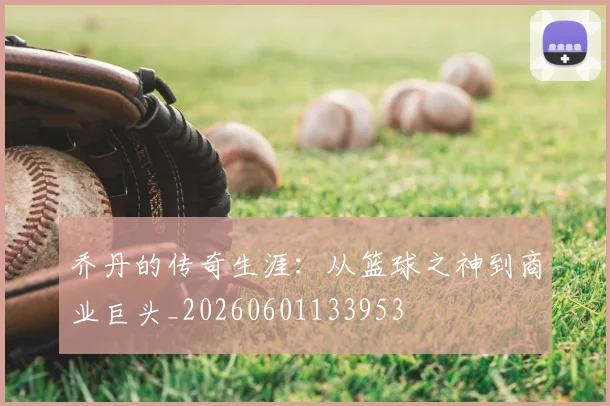 乔丹的传奇生涯:从篮球之神到商业巨头_20260601133953