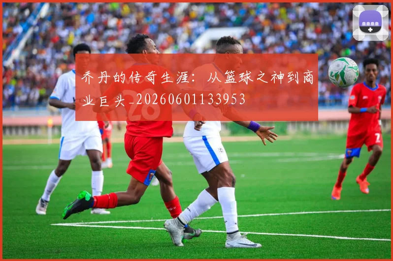 乔丹的传奇生涯：从篮球之神到商业巨头_20260601133953