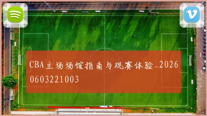 CBA主场场馆指南与观赛体验_20260603221003