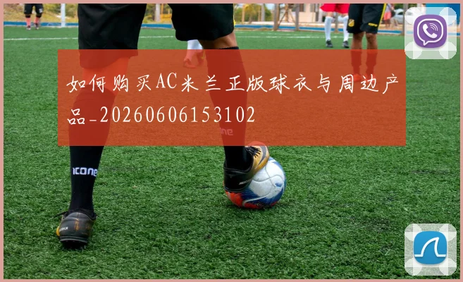 如何购买AC米兰正版球衣与周边产品_20260606153102