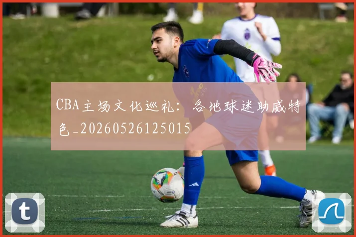 CBA主场文化巡礼：各地球迷助威特色_20260526125015