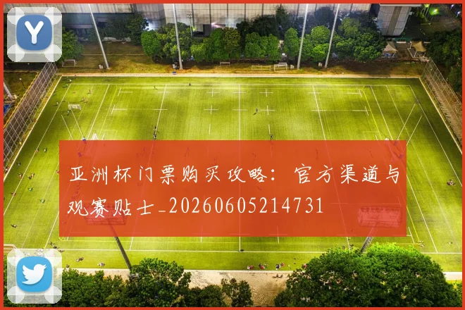 亚洲杯门票购买攻略：官方渠道与观赛贴士_20260605214731