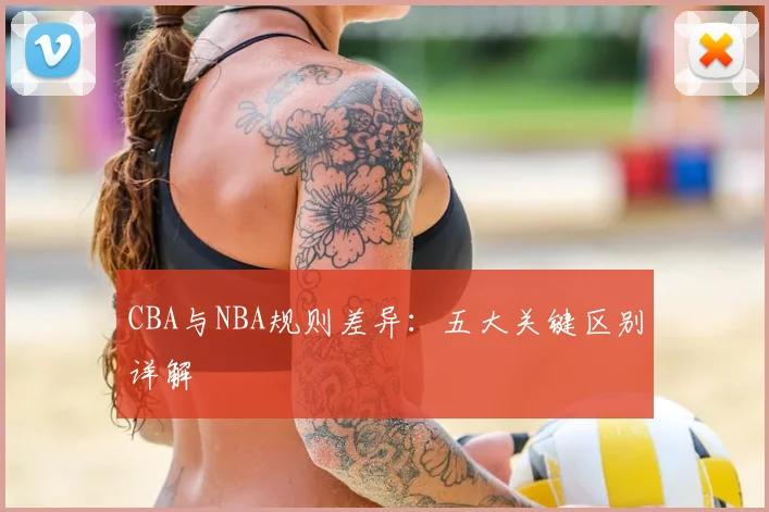 CBA与NBA规则差异:五大关键区别详解